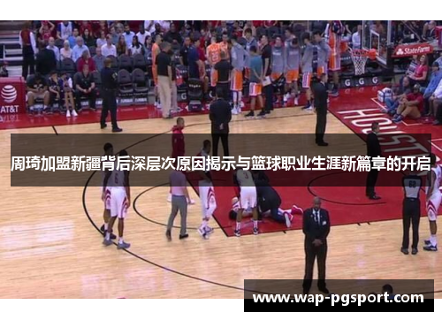 周琦加盟新疆背后深层次原因揭示与篮球职业生涯新篇章的开启