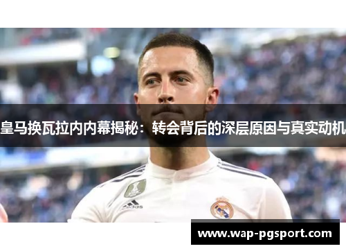 皇马换瓦拉内内幕揭秘：转会背后的深层原因与真实动机