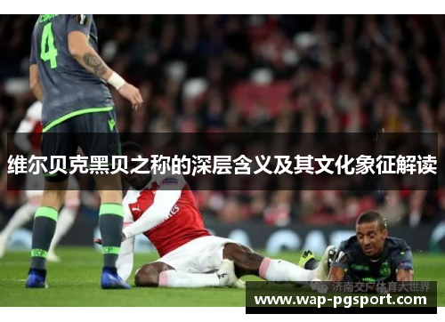 维尔贝克黑贝之称的深层含义及其文化象征解读 维尔贝克黑贝之称的深层含义及其文化象征解读