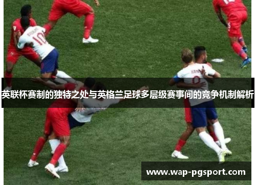 英联杯赛制的独特之处与英格兰足球多层级赛事间的竞争机制解析 英联杯赛制的独特之处与英格兰足球多层级赛事间的竞争机制解析