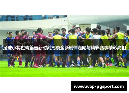 足球小将世青篇更新时刻揭晓全新剧情走向与精彩赛事精彩亮相 足球小将世青篇更新时刻揭晓全新剧情走向与精彩赛事精彩亮相