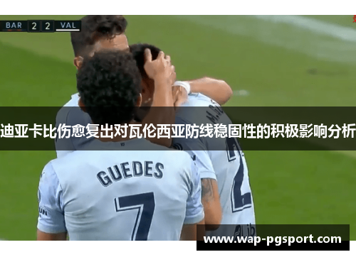 迪亚卡比伤愈复出对瓦伦西亚防线稳固性的积极影响分析 迪亚卡比伤愈复出对瓦伦西亚防线稳固性的积极影响分析