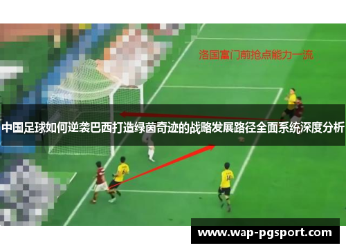 中国足球如何逆袭巴西打造绿茵奇迹的战略发展路径全面系统深度分析 中国足球如何逆袭巴西打造绿茵奇迹的战略发展路径全面系统深度分析