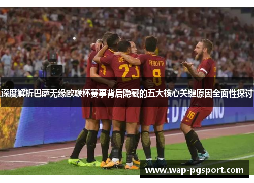 深度解析巴萨无缘欧联杯赛事背后隐藏的五大核心关键原因全面性探讨