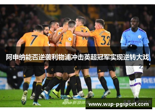 阿申纳能否逆袭利物浦冲击英超冠军实现逆转大戏 阿申纳能否逆袭利物浦冲击英超冠军实现逆转大戏