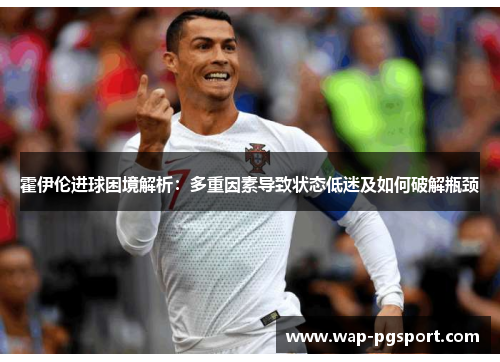 霍伊伦进球困境解析：多重因素导致状态低迷及如何破解瓶颈