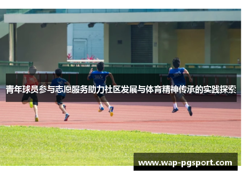 青年球员参与志愿服务助力社区发展与体育精神传承的实践探索 青年球员参与志愿服务助力社区发展与体育精神传承的实践探索