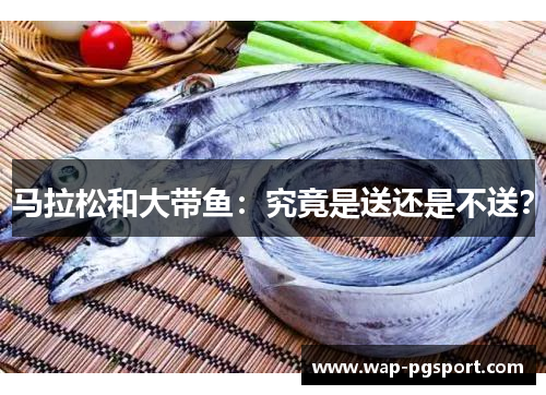 马拉松和大带鱼:究竟是送还是不送? 马拉松和大带鱼:究竟是送还是不送?