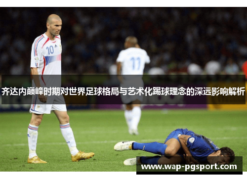 齐达内巅峰时期对世界足球格局与艺术化踢球理念的深远影响解析