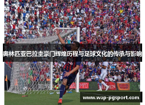 奥林匹亚巴拉圭豪门辉煌历程与足球文化的传承与影响 奥林匹亚巴拉圭豪门辉煌历程与足球文化的传承与影响