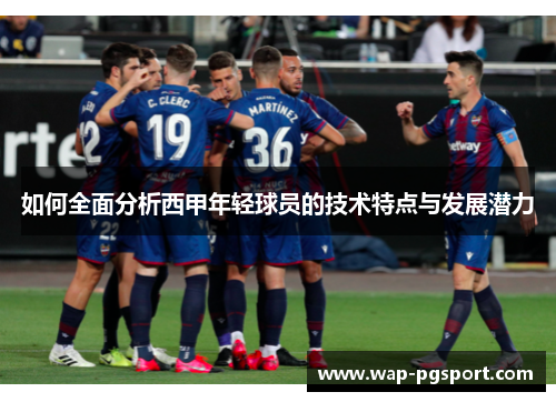 如何全面分析西甲年轻球员的技术特点与发展潜力 如何全面分析西甲年轻球员的技术特点与发展潜力