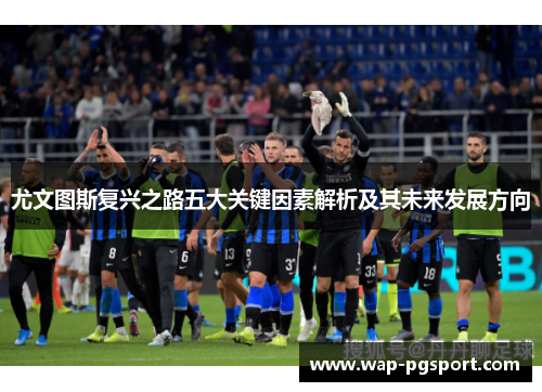 尤文图斯复兴之路五大关键因素解析及其未来发展方向 尤文图斯复兴之路五大关键因素解析及其未来发展方向