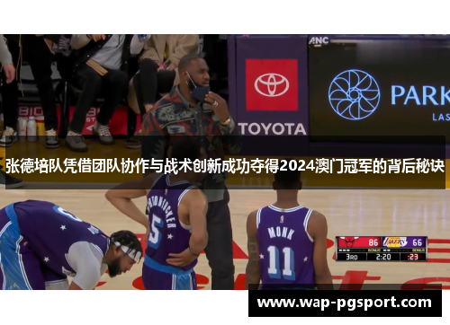 张德培队凭借团队协作与战术创新成功夺得2024澳门冠军的背后秘诀 张德培队凭借团队协作与战术创新成功夺得2024澳门冠军的背后秘诀