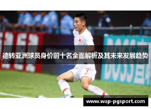 德转亚洲球员身价前十名全面解析及其未来发展趋势 德转亚洲球员身价前十名全面解析及其未来发展趋势