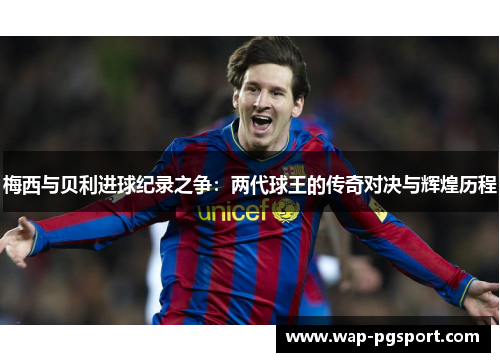 梅西与贝利进球纪录之争:两代球王的传奇对决与辉煌历程 梅西与贝利进球纪录之争:两代球王的传奇对决与辉煌历程