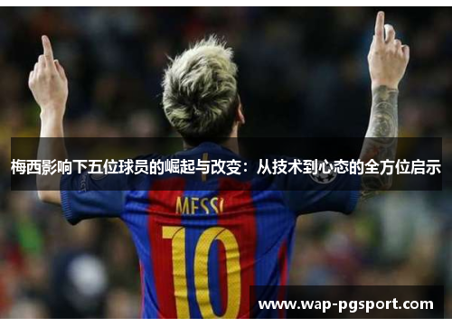 梅西影响下五位球员的崛起与改变:从技术到心态的全方位启示 梅西影响下五位球员的崛起与改变:从技术到心态的全方位启示