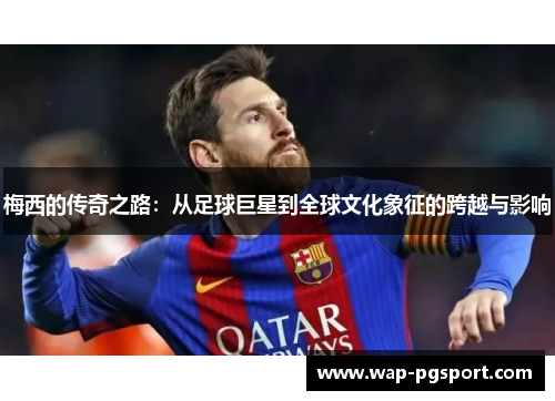 梅西的传奇之路:从足球巨星到全球文化象征的跨越与影响 梅西的传奇之路:从足球巨星到全球文化象征的跨越与影响