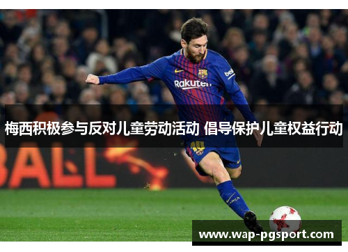 梅西积极参与反对儿童劳动活动 倡导保护儿童权益行动 梅西积极参与反对儿童劳动活动 倡导保护儿童权益行动