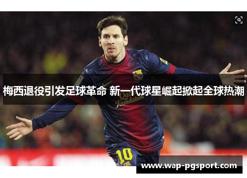 梅西退役引发足球革命 新一代球星崛起掀起全球热潮 梅西退役引发足球革命 新一代球星崛起掀起全球热潮