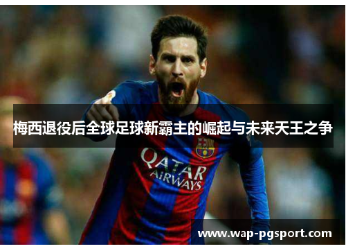 梅西退役后全球足球新霸主的崛起与未来天王之争